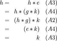 
\begin{align}
h & = & h * e       &\quad (A3) \\
  & = & h * (g * k) &\quad (A4) \\
  & = & (h * g) * k &\quad (A2) \\
  & = & (e * k)     &\quad (A4) \\
  & = & k           &\quad (A3) \\
\end{align}
