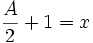  {A \over 2} + 1 = x 