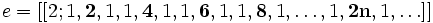 e = [[2; 1, \textbf{2}, 1, 1, \textbf{4}, 1, 1, \textbf{6}, 1, 1, \textbf{8}, 1, \ldots,1, \textbf{2n}, 1,\ldots]] \,