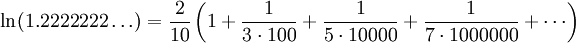 \ln (1.2222222\dots) = \frac{2}{10} \left (1 + \frac{1}{3\cdot 100} + \frac{1}{5 \cdot 10000} + 
\frac{1}{7 \cdot 1000000} + \cdots \right ) 