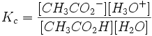 K_c=\frac{[{CH_3CO_2}^-][{H_3O}^+]} {[{CH_3CO_2H}][{H_2O}]}