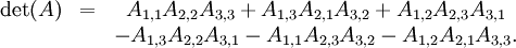 
\begin{matrix}
\det(A) & = & A_{1,1}A_{2,2}A_{3,3} + A_{1,3}A_{2,1}A_{3,2} + A_{1,2}A_{2,3}A_{3,1}\\
& & - A_{1,3}A_{2,2}A_{3,1} - A_{1,1}A_{2,3}A_{3,2} - A_{1,2}A_{2,1}A_{3,3}.
\end{matrix}\,