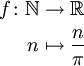 \begin{align}
 f\colon \mathbb{N} &\to \mathbb{R} \\
 n &\mapsto \frac{n}{\pi}
\end{align}