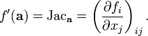 f'(\mathbf{a}) = \text{Jac}_{\mathbf{a}} = \left(\frac{\partial f_i}{\partial x_j}\right)_{ij}.