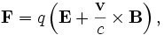 \mathbf{F} = q \left(\mathbf{E} + \frac{\mathbf{v}}{c} \times \mathbf{B}\right),