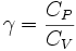 \gamma = \frac{C_{P}}{C_{V}}