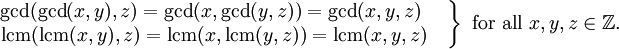 

\left.
\begin{matrix}
\operatorname{gcd}(\operatorname{gcd}(x,y),z)=
\operatorname{gcd}(x,\operatorname{gcd}(y,z))=
\operatorname{gcd}(x,y,z)\ \quad
\\
\operatorname{lcm}(\operatorname{lcm}(x,y),z)=
\operatorname{lcm}(x,\operatorname{lcm}(y,z))=
\operatorname{lcm}(x,y,z)\quad
\end{matrix}
\right\}\mbox{ for all }x,y,z\in\mathbb{Z}.
