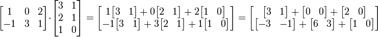 
  \begin{bmatrix}
     1 & 0 & 2 \\ 
     -1 & 3 & 1
  \end{bmatrix}
\cdot
  \begin{bmatrix} 
    3 & 1 \\ 
    2 & 1 \\ 
    1 & 0
  \end{bmatrix}
=
\begin{bmatrix}
   1 \begin{bmatrix} 3 & 1 \end{bmatrix} + 0 \begin{bmatrix} 2 & 1 \end{bmatrix} + 2 \begin{bmatrix} 1 & 0 \end{bmatrix} \\
   -1 \begin{bmatrix} 3 & 1 \end{bmatrix} + 3 \begin{bmatrix} 2 & 1 \end{bmatrix} + 1 \begin{bmatrix} 1 & 0 \end{bmatrix}
\end{bmatrix}
=
\begin{bmatrix}
   \begin{bmatrix} 3 & 1 \end{bmatrix} +   \begin{bmatrix} 0 & 0 \end{bmatrix} +   \begin{bmatrix} 2 & 0 \end{bmatrix} \\
   \begin{bmatrix} -3 & -1 \end{bmatrix} + \begin{bmatrix} 6 & 3 \end{bmatrix} +   \begin{bmatrix} 1 & 0 \end{bmatrix}
\end{bmatrix}

