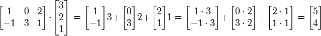 
  \begin{bmatrix}
     1 & 0 & 2 \\ 
     -1 & 3 & 1
  \end{bmatrix}
\cdot
  \begin{bmatrix} 
    3 \\ 
    2 \\ 
    1 
  \end{bmatrix}
=
\begin{bmatrix}1 \\ -1\end{bmatrix}3+
\begin{bmatrix}0 \\ 3\end{bmatrix}2+
\begin{bmatrix}2 \\ 1\end{bmatrix}1
=
\begin{bmatrix} 1\cdot 3 \\ -1\cdot 3\end{bmatrix}+
\begin{bmatrix} 0\cdot 2 \\ 3\cdot 2\end{bmatrix}+
\begin{bmatrix} 2\cdot 1 \\ 1\cdot 1\end{bmatrix}
= \begin{bmatrix} 5 \\ 4 \end{bmatrix}
