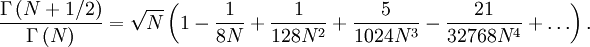 \frac{\Gamma\left(N+1/2\right)}{\Gamma\left(N
\right)}=\sqrt{N}\left(1-\frac{1}{8N}+
\frac{1}{128N^2}+\frac{5}{1024N^3}-\frac{21}{32768N^4}+\ldots\right).