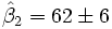 \hat\beta_2=62  \pm 6