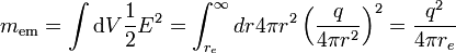 
m_\mathrm{em} = \int \operatorname{d}V  {1\over 2}E^2 = \int_{r_e}^\infty dr 4\pi r^2 \left( {q\over 4\pi r^2} \right) ^2 = {q^2 \over 4\pi r_e}
