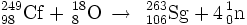 \, ^{249}_{98}\mathrm{Cf} + \, ^{18}_{8}\mathrm{O} \, \to\ \, ^{263}_{106}\mathrm{Sg} + 4\, ^{1}_{0}\mathrm{n}