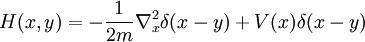 
H(x,y) = - {1\over 2m} \nabla_x^2 \delta(x-y) + V(x) \delta(x-y)
\,