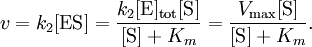 
v = k_{2} [\mathrm{ES}] = \frac{k_{2} [\mbox{E}]_\mathrm{tot} [\mbox{S}]}{[\mbox{S}] + K_{m}} = \frac{V_\max [\mbox{S}]}{[\mbox{S}] + K_{m}}.
