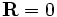 \mathbf {R} = 0