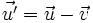 \vec{u'} = \vec{u} - \vec{v}\,\!