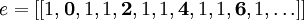  e = [[ 1 , \textbf{0} , 1 , 1, \textbf{2}, 1, 1, \textbf{4}, 1 , 1 , \textbf{6}, 1, \ldots]] \,