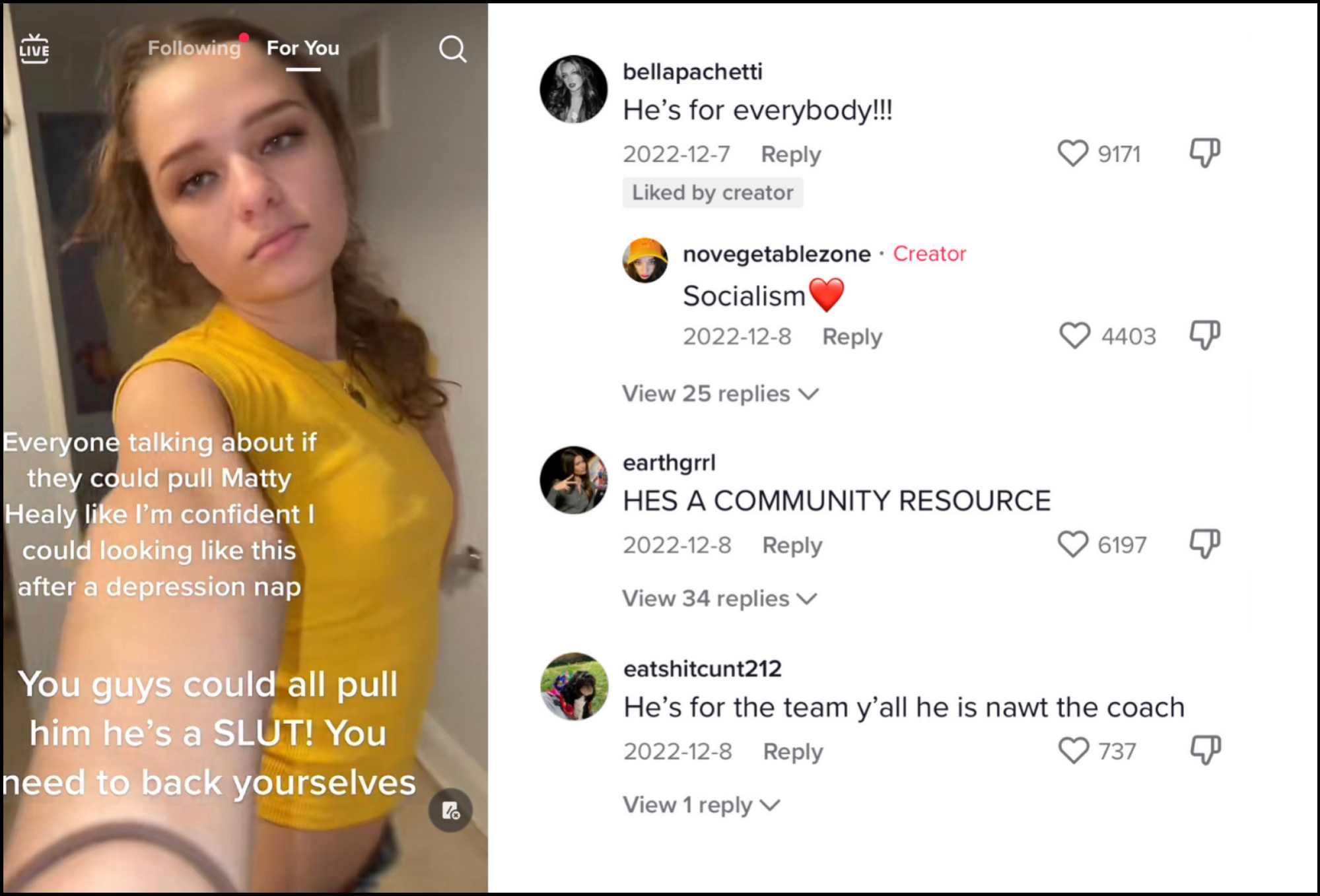 Screenshot of a TikTok of a girl in messy eyeliner and a yellow t-shirt with the text "Everyone talking about if they could pull Matty Healy like I'm confident I could looking like this after a depression nap. You guys could all pull him he's a SLUT! You need to back yourselves." Next to that screenshot is a screenshot of comments under the video that read: "He's for everybody!!" "He's a community resource!" and "He's for the team y'all he is nawt the coach"